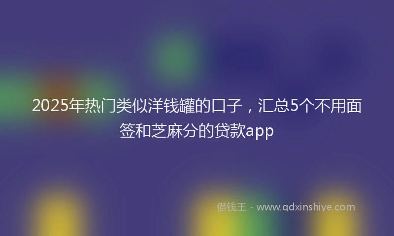 2025年热门类似洋钱罐的口子，汇总5个不用面签和芝麻分的贷款app