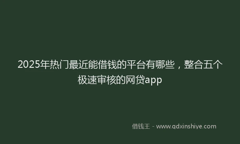 2025年热门最近能借钱的平台有哪些，整合五个极速审核的网贷app