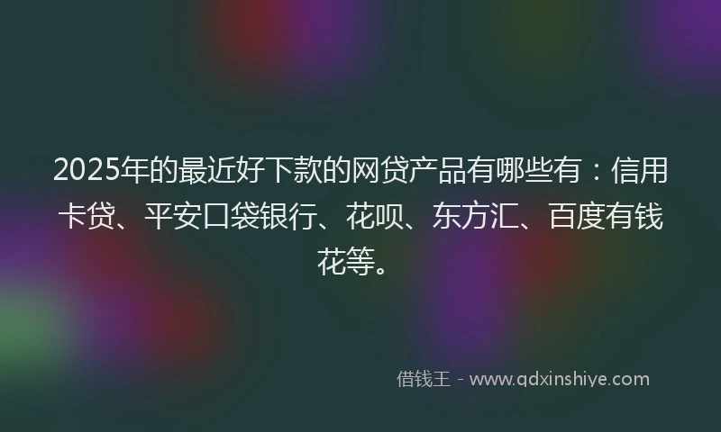 2025年的最近好下款的网贷产品有哪些有：信用卡贷、平安口袋银行、花呗、东方汇、百度有钱花等。