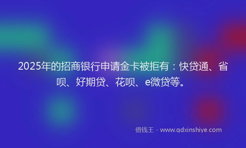 2025年的招商银行申请金卡被拒有：快贷通、省呗、好期贷、花呗、e微贷等。