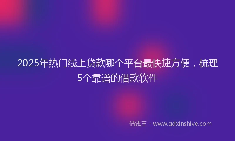 2025年热门线上贷款哪个平台最快捷方便，梳理5个靠谱的借款软件