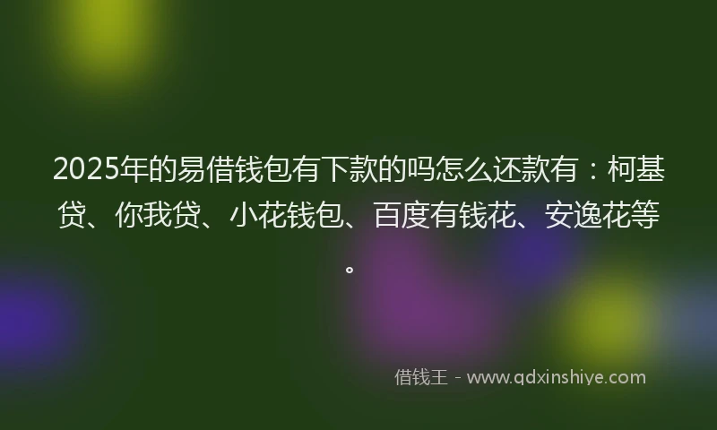 2025年的易借钱包有下款的吗怎么还款有：柯基贷、你我贷、小花钱包、百度有钱花、安逸花等。