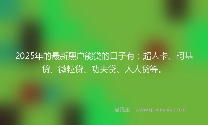 2025年的最新黑户能贷的口子有：超人卡、柯基贷、微粒贷、功夫贷、人人贷等。