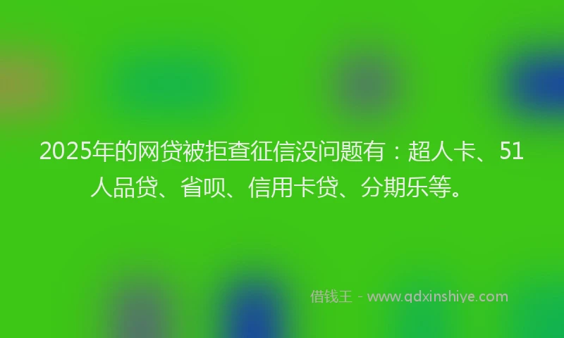 2025年的网贷被拒查征信没问题有：超人卡、51人品贷、省呗、信用卡贷、分期乐等。