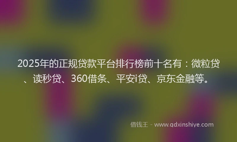 2025年的正规贷款平台排行榜前十名有：微粒贷、读秒贷、360借条、平安i贷、京东金融等。