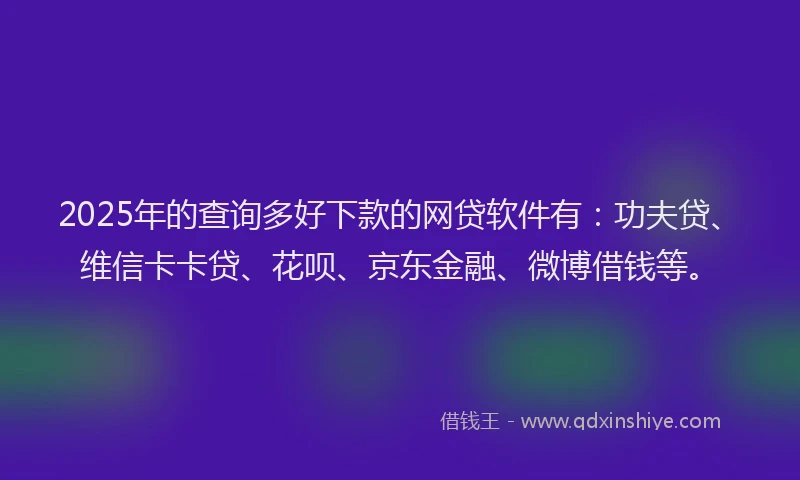 2025年的查询多好下款的网贷软件有：功夫贷、维信卡卡贷、花呗、京东金融、微博借钱等。