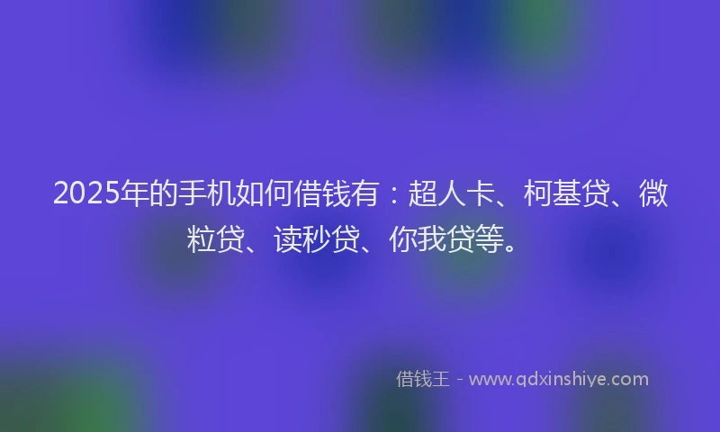 2025年的手机如何借钱有：超人卡、柯基贷、微粒贷、读秒贷、你我贷等。