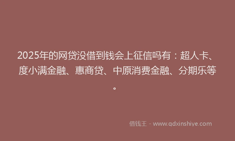 2025年的网贷没借到钱会上征信吗有：超人卡、度小满金融、惠商贷、中原消费金融、分期乐等。