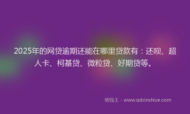 2025年的网贷逾期还能在哪里贷款有：还呗、超人卡、柯基贷、微粒贷、好期贷等。