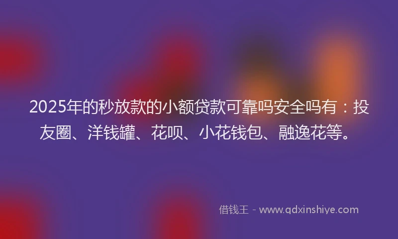 2025年的秒放款的小额贷款可靠吗安全吗有：投友圈、洋钱罐、花呗、小花钱包、融逸花等。