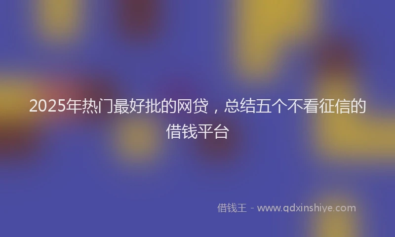 2025年热门最好批的网贷，总结五个不看征信的借钱平台