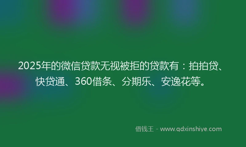 2025年的微信贷款无视被拒的贷款有：拍拍贷、快贷通、360借条、分期乐、安逸花等。
