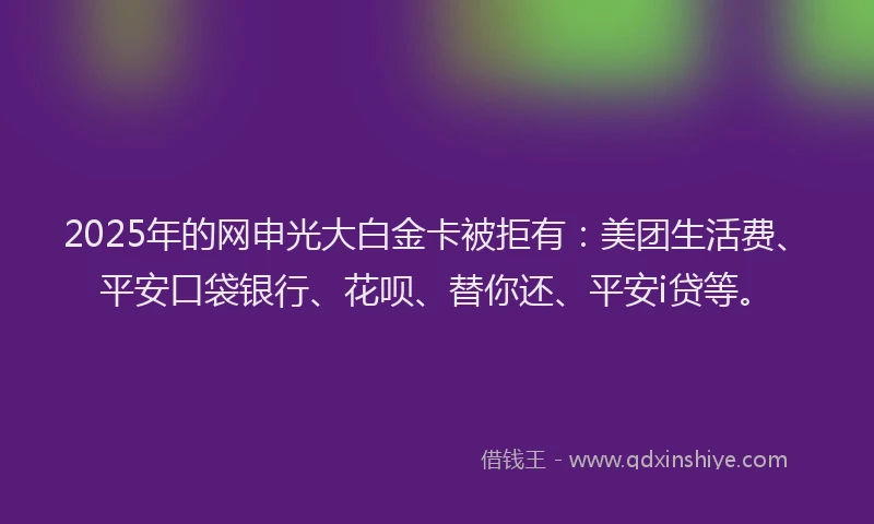 2025年的网申光大白金卡被拒有：美团生活费、平安口袋银行、花呗、替你还、平安i贷等。