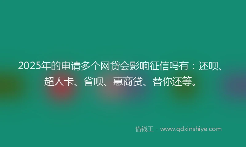 2025年的申请多个网贷会影响征信吗有：还呗、超人卡、省呗、惠商贷、替你还等。