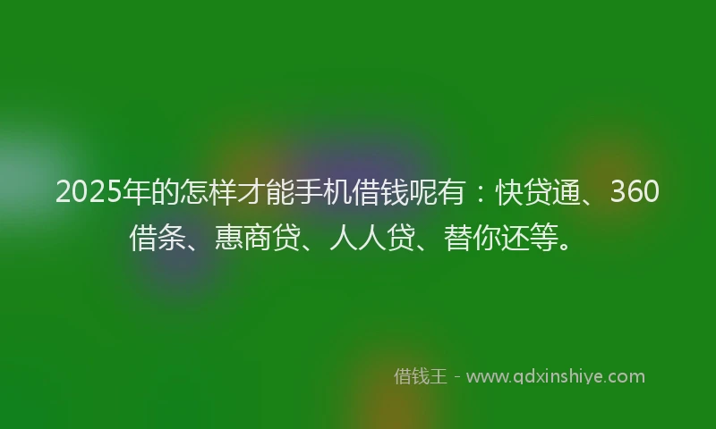 2025年的怎样才能手机借钱呢有：快贷通、360借条、惠商贷、人人贷、替你还等。