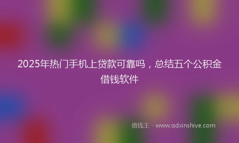 2025年热门手机上贷款可靠吗，总结五个公积金借钱软件