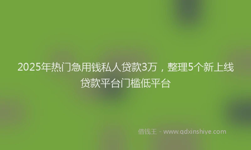 2025年热门急用钱私人贷款3万，整理5个新上线贷款平台门槛低平台