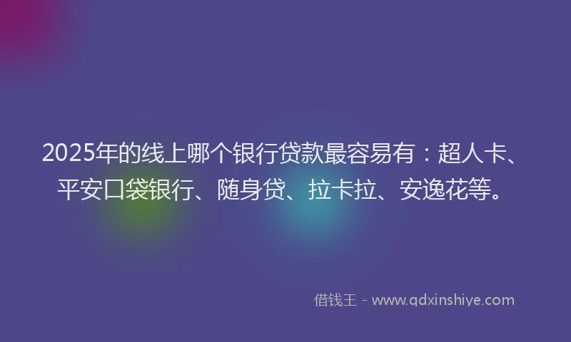 2025年的线上哪个银行贷款最容易有：超人卡、平安口袋银行、随身贷、拉卡拉、安逸花等。