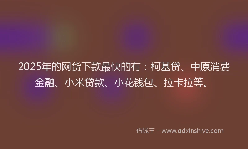 2025年的网货下款最快的有：柯基贷、中原消费金融、小米贷款、小花钱包、拉卡拉等。