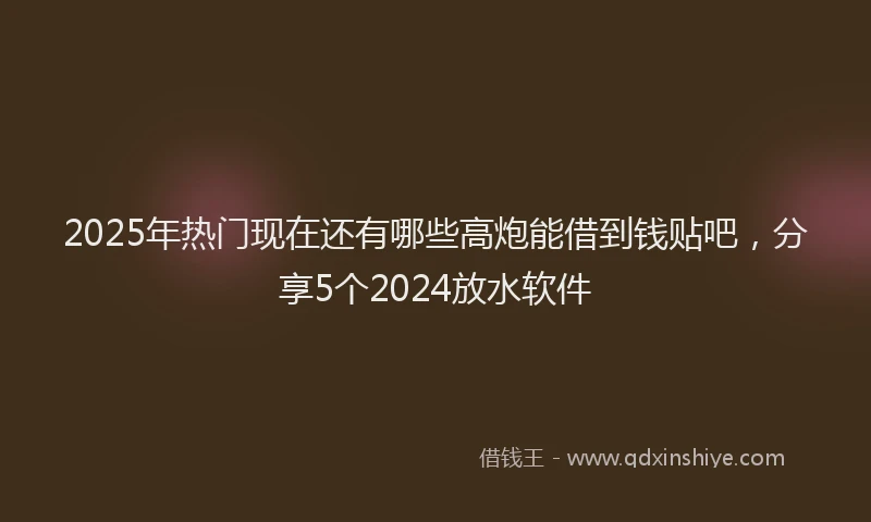 2025年热门现在还有哪些高炮能借到钱贴吧，分享5个2024放水软件