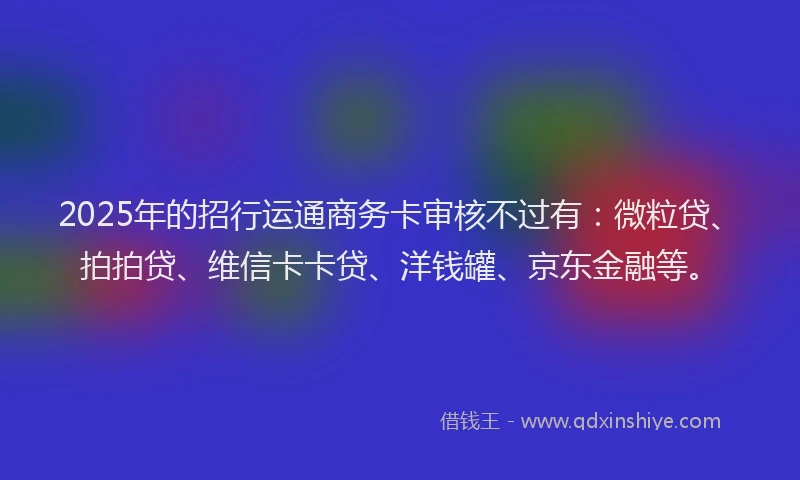 2025年的招行运通商务卡审核不过有：微粒贷、拍拍贷、维信卡卡贷、洋钱罐、京东金融等。
