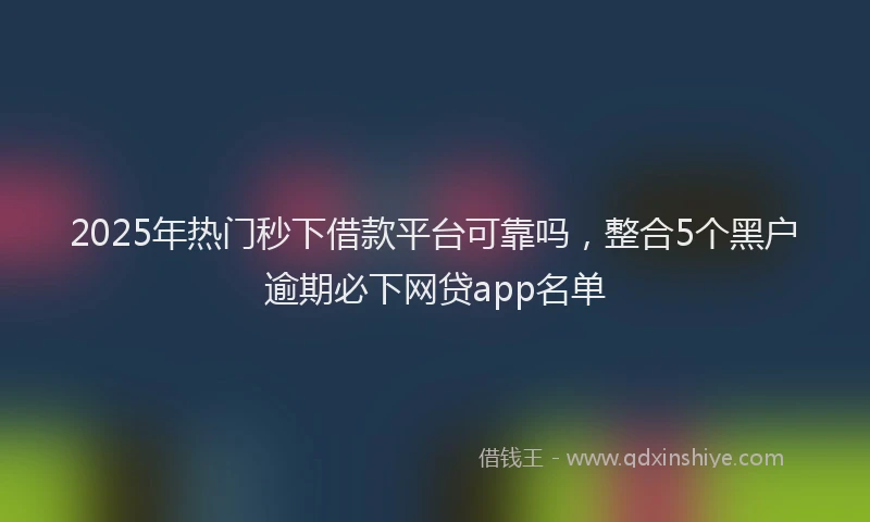 2025年热门秒下借款平台可靠吗，整合5个黑户逾期必下网贷app名单