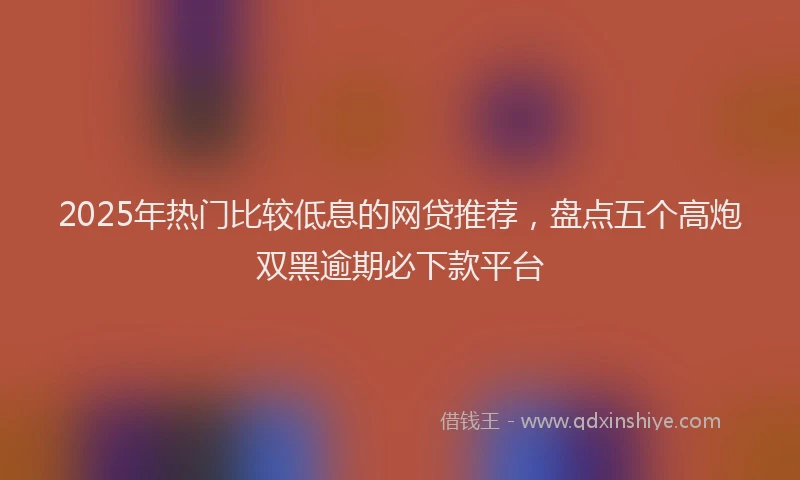 2025年热门比较低息的网贷推荐，盘点五个高炮双黑逾期必下款平台