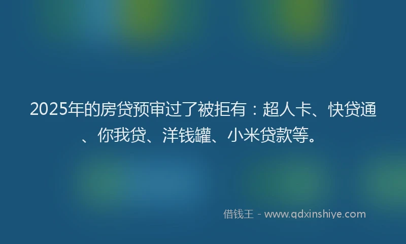 2025年的房贷预审过了被拒有：超人卡、快贷通、你我贷、洋钱罐、小米贷款等。