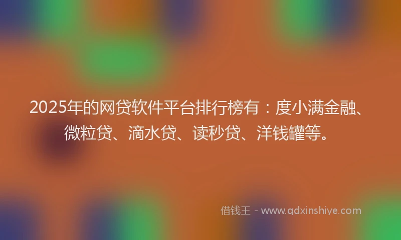 2025年的网贷软件平台排行榜有：度小满金融、微粒贷、滴水贷、读秒贷、洋钱罐等。
