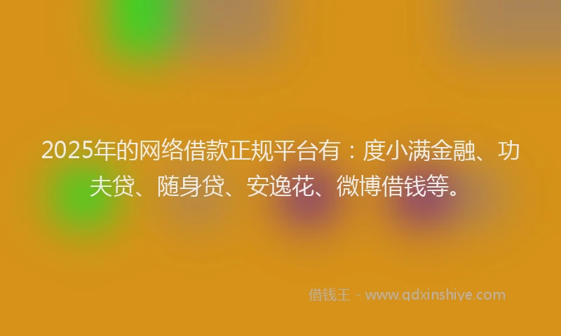 2025年的网络借款正规平台有：度小满金融、功夫贷、随身贷、安逸花、微博借钱等。