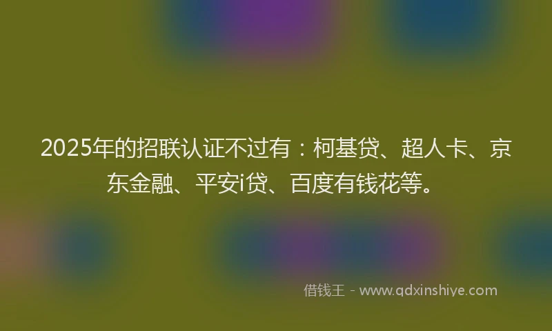 2025年的招联认证不过有：柯基贷、超人卡、京东金融、平安i贷、百度有钱花等。
