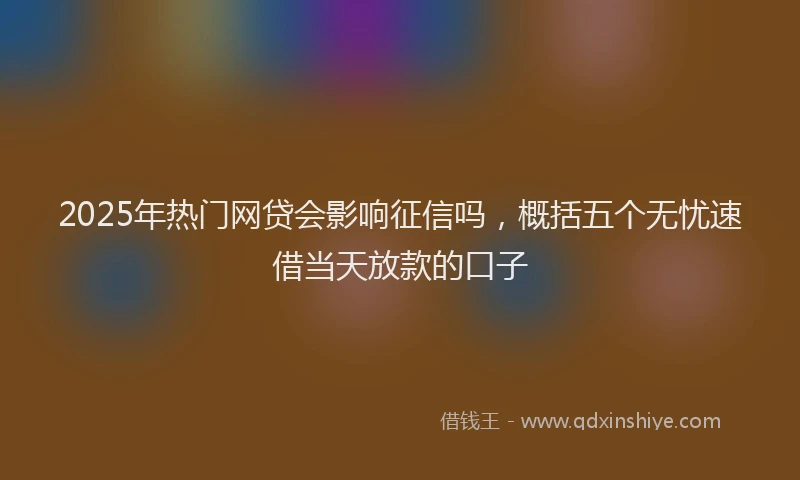 2025年热门网贷会影响征信吗，概括五个无忧速借当天放款的口子
