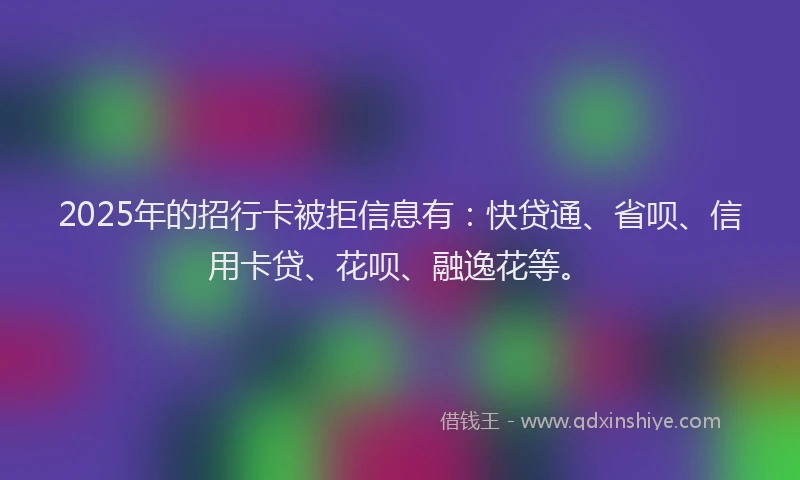 2025年的招行卡被拒信息有：快贷通、省呗、信用卡贷、花呗、融逸花等。