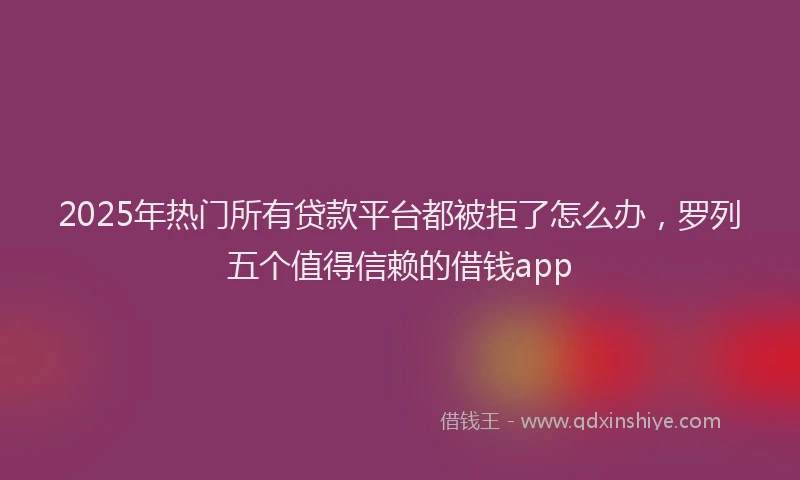 2025年热门所有贷款平台都被拒了怎么办，罗列五个值得信赖的借钱app