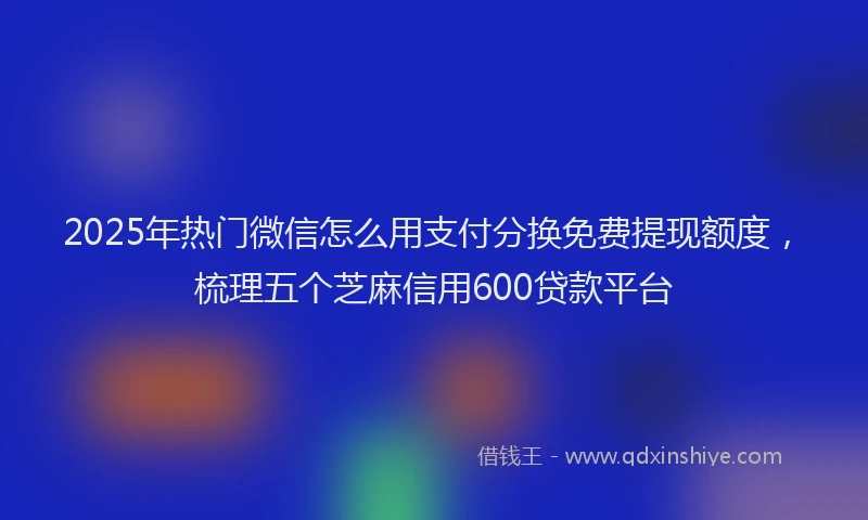 2025年热门微信怎么用支付分换免费提现额度，梳理五个芝麻信用600贷款平台