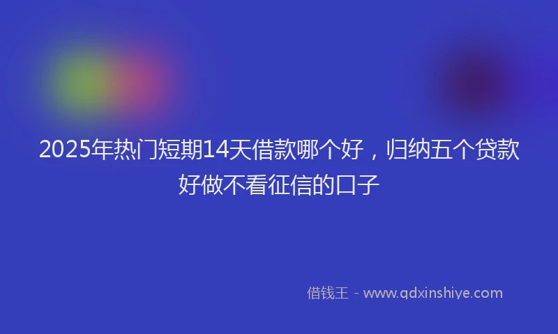 2025年热门短期14天借款哪个好，归纳五个贷款好做不看征信的口子