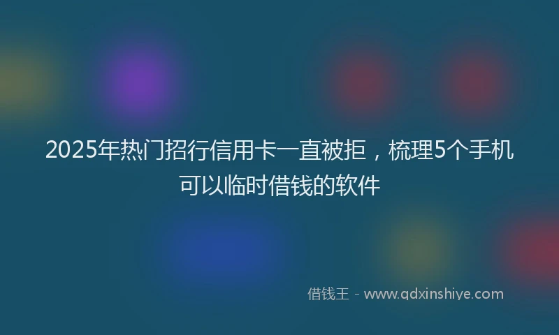 2025年热门招行信用卡一直被拒，梳理5个手机可以临时借钱的软件