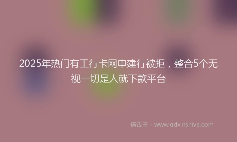 2025年热门有工行卡网申建行被拒，整合5个无视一切是人就下款平台