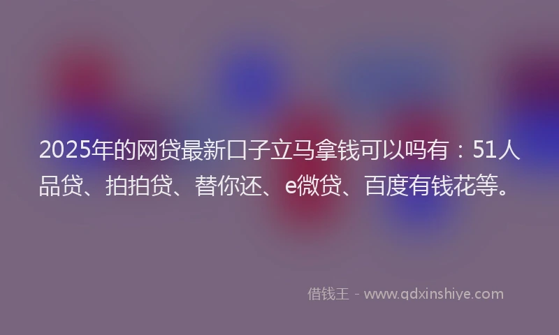 2025年的网贷最新口子立马拿钱可以吗有：51人品贷、拍拍贷、替你还、e微贷、百度有钱花等。