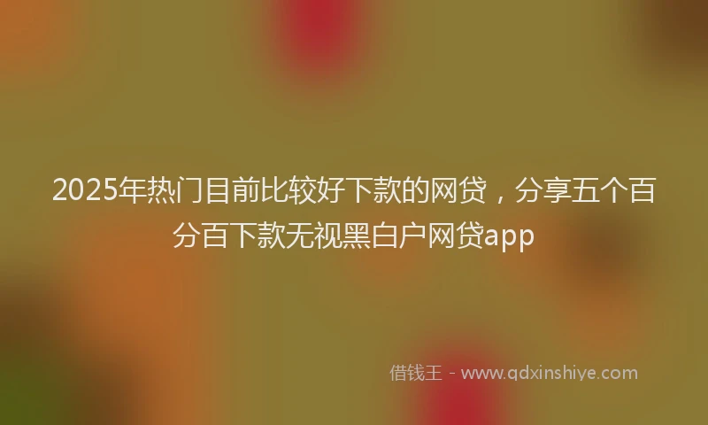 2025年热门目前比较好下款的网贷，分享五个百分百下款无视黑白户网贷app