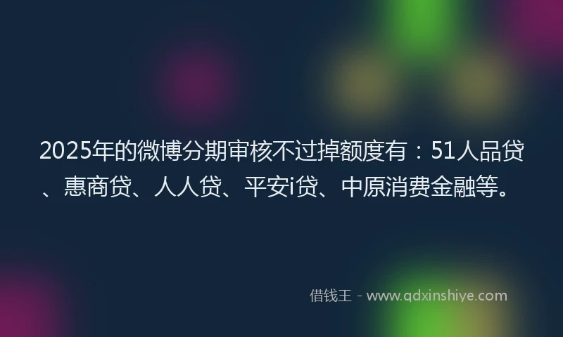 2025年的微博分期审核不过掉额度有：51人品贷、惠商贷、人人贷、平安i贷、中原消费金融等。