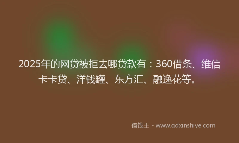 2025年的网贷被拒去哪贷款有：360借条、维信卡卡贷、洋钱罐、东方汇、融逸花等。