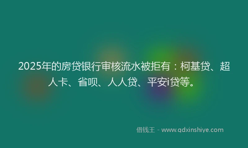 2025年的房贷银行审核流水被拒有：柯基贷、超人卡、省呗、人人贷、平安i贷等。