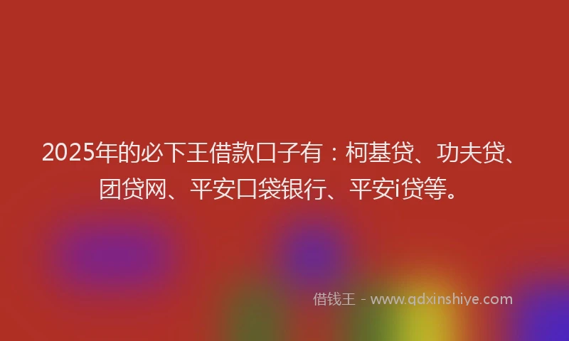 2025年的必下王借款口子有：柯基贷、功夫贷、团贷网、平安口袋银行、平安i贷等。