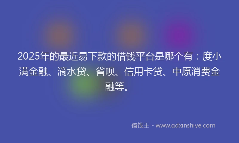 2025年的最近易下款的借钱平台是哪个有：度小满金融、滴水贷、省呗、信用卡贷、中原消费金融等。