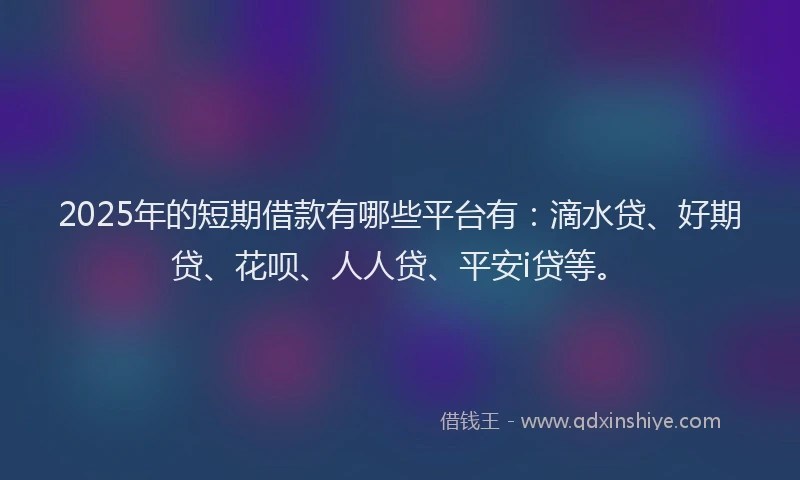 2025年的短期借款有哪些平台有：滴水贷、好期贷、花呗、人人贷、平安i贷等。