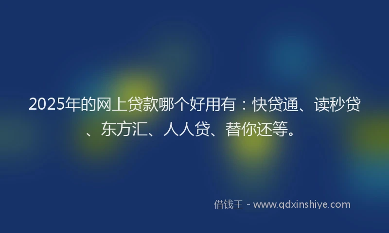 2025年的网上贷款哪个好用有：快贷通、读秒贷、东方汇、人人贷、替你还等。