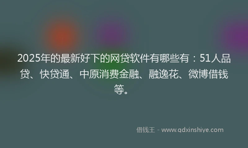 2025年的最新好下的网贷软件有哪些有：51人品贷、快贷通、中原消费金融、融逸花、微博借钱等。