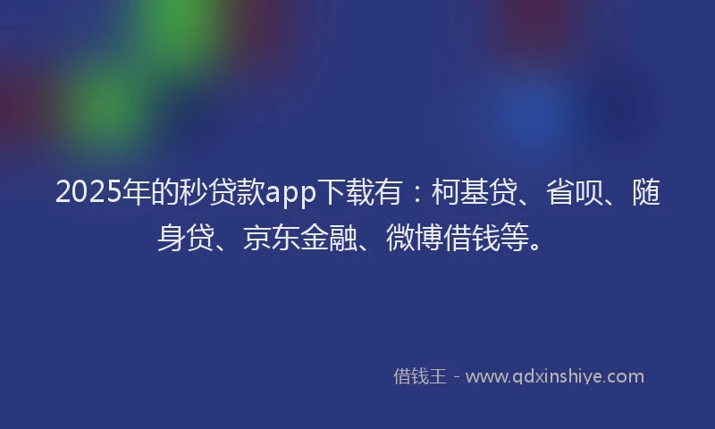 2025年的秒贷款app下载有：柯基贷、省呗、随身贷、京东金融、微博借钱等。
