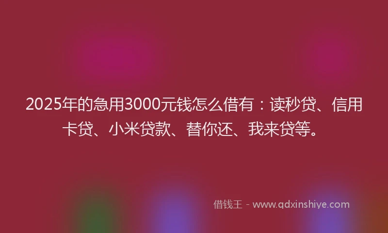 2025年的急用3000元钱怎么借有：读秒贷、信用卡贷、小米贷款、替你还、我来贷等。
